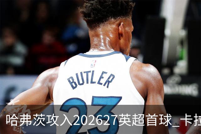 哈弗茨攻入2026/27英超首球 卡拉菲奥里精妙助攻