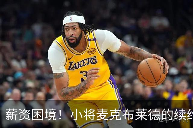 薪资困境！小将麦克布莱德的续约之路似乎荆棘丛生？